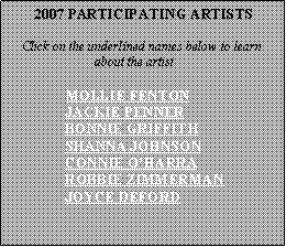 Text Box: 2007 PARTICIPATING ARTISTS
Click on the underlined names below to learn
about the artist
MOLLIE FENTON
JACKIE PENNER
BONNIE GRIFFITH
SHANNA JOHNSON
CONNIE O’HARRA
ROBBIE ZIMMERMAN
JOYCE DEFORD